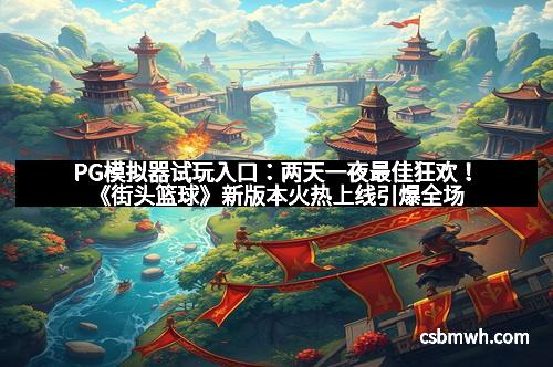 PG模拟器试玩入口：两天一夜最佳狂欢！《街头篮球》新版本火热上线引爆全场