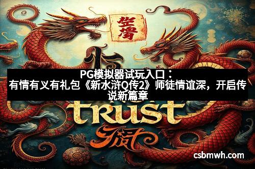 PG模拟器试玩入口：有情有义有礼包《新水浒Q传2》师徒情谊深，开启传说新篇章
